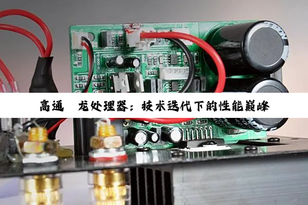 【科普解答】高通骁龙处理器：技术迭代下的性能巅峰与5G竞争格局深度剖析