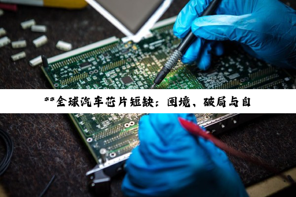 【科普解答】**全球汽车芯片短缺：困境、破局与自主之路的深度探索**