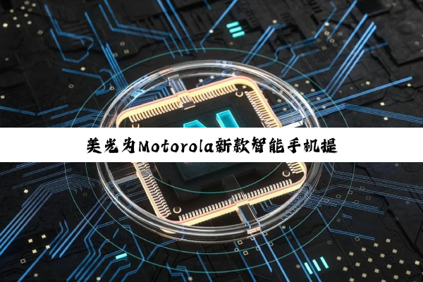 美光为Motorola新款智能手机提供高性能存储解决方案