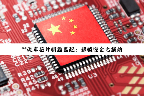 **汽车芯片钥匙匹配：解锁安全之旅的科技与匠心探索**