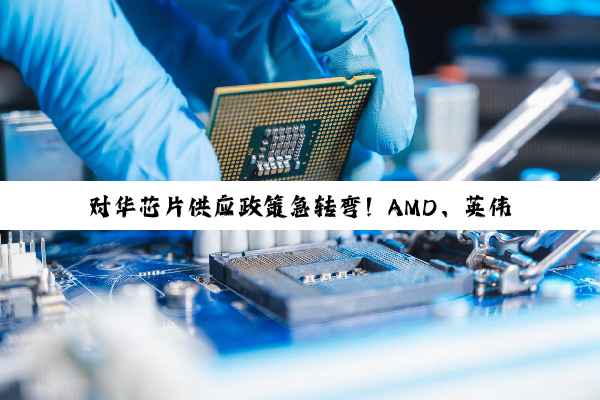 对华芯片供应政策急转弯！AMD、英伟达同步“解禁”