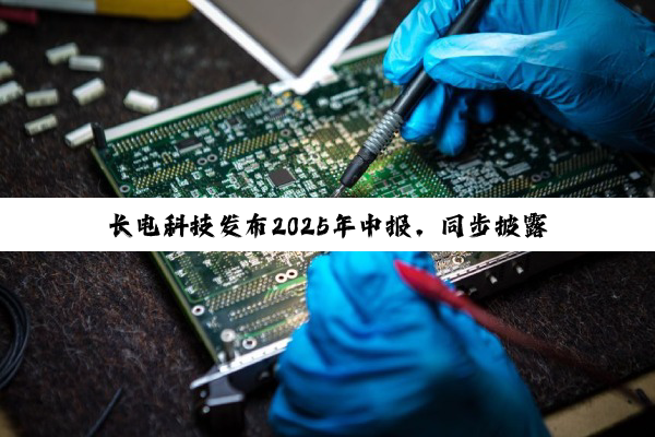 长电科技发布2025年中报，同步披露董事长辞职