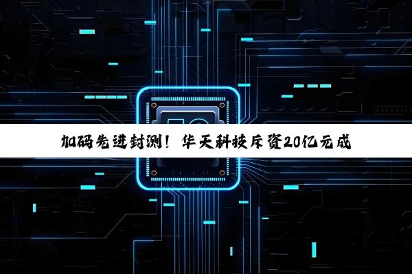 加码先进封测！华天科技斥资20亿元成立全资子公司
